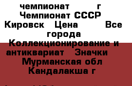 11.1) чемпионат : 1973 г - Чемпионат СССР - Кировск › Цена ­ 99 - Все города Коллекционирование и антиквариат » Значки   . Мурманская обл.,Кандалакша г.